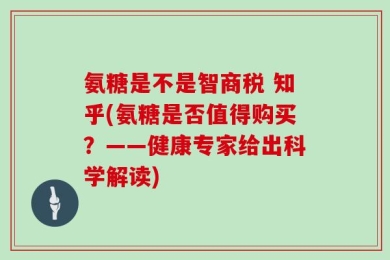 氨糖是不是智商税 知乎(氨糖是否值得购买？——健康专家给出科学解读)