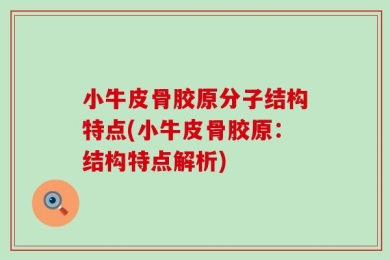 小牛皮骨胶原分子结构特点(小牛皮骨胶原：结构特点解析)
