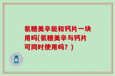 氨糖美辛能和钙片一块用吗(氨糖美辛与钙片可同时使用吗？)