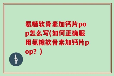 氨糖软骨素加钙片pop怎么写(如何正确服用氨糖软骨素加钙片pop？)