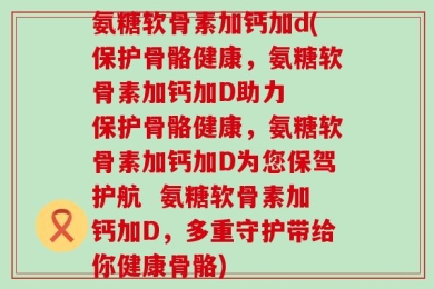 氨糖软骨素加钙加d(保护骨骼健康，氨糖软骨素加钙加D助力  保护骨骼健康，氨糖软骨素加钙加D为您保驾护航  氨糖软骨素加钙加D，多重守护带给你健康骨骼)