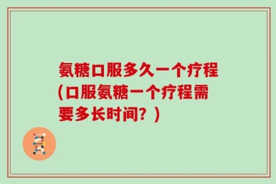氨糖口服多久一个疗程(口服氨糖一个疗程需要多长时间？)