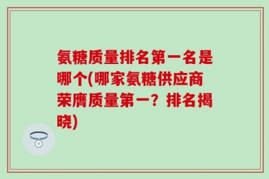 氨糖质量排名第一名是哪个(哪家氨糖供应商荣膺质量第一？排名揭晓)