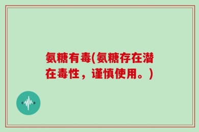 氨糖有毒(氨糖存在潜在毒性，谨慎使用。)