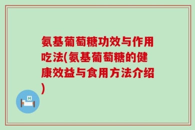 氨基葡萄糖功效与作用吃法(氨基葡萄糖的健康效益与食用方法介绍)