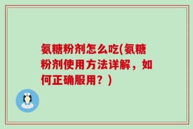 氨糖粉剂怎么吃(氨糖粉剂使用方法详解，如何正确服用？)