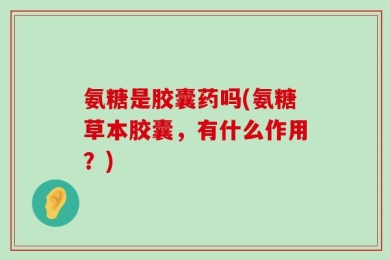 氨糖是胶囊药吗(氨糖草本胶囊，有什么作用？)