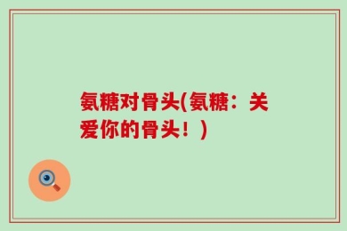 氨糖对骨头(氨糖：关爱你的骨头！)