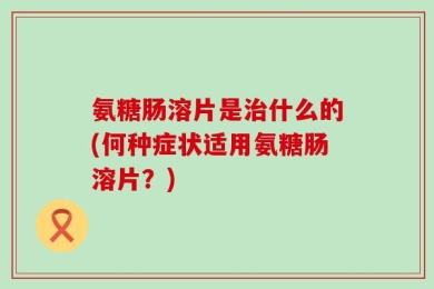 氨糖肠溶片是治什么的(何种症状适用氨糖肠溶片？)