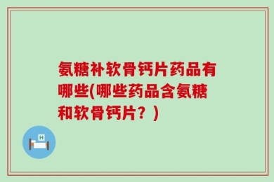 氨糖补软骨钙片药品有哪些(哪些药品含氨糖和软骨钙片？)