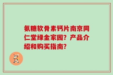氨糖软骨素钙片南京同仁堂绿金家园？产品介绍和购买指南？
