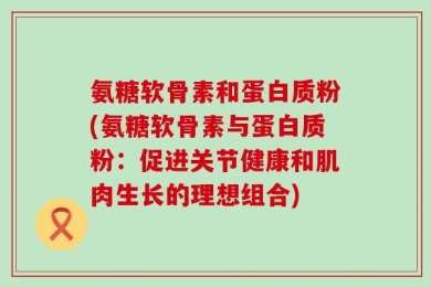 氨糖软骨素和蛋白质粉(氨糖软骨素与蛋白质粉：促进关节健康和肌肉生长的理想组合)