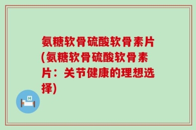 氨糖软骨硫酸软骨素片(氨糖软骨硫酸软骨素片：关节健康的理想选择)