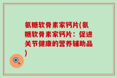 氨糖软骨素家钙片(氨糖软骨素家钙片：促进关节健康的营养辅助品)