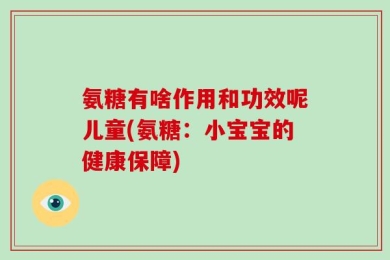 氨糖有啥作用和功效呢儿童(氨糖：小宝宝的健康保障)