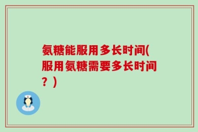 氨糖能服用多长时间(服用氨糖需要多长时间？)