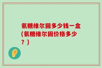 氨糖维尔固多少钱一盒(氨糖维尔固价格多少？)