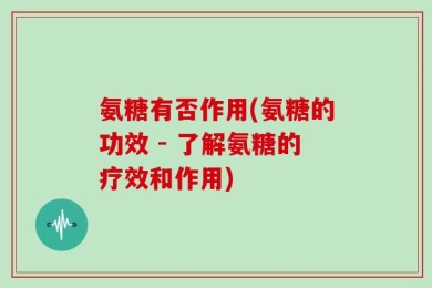 氨糖有否作用(氨糖的功效 - 了解氨糖的疗效和作用)