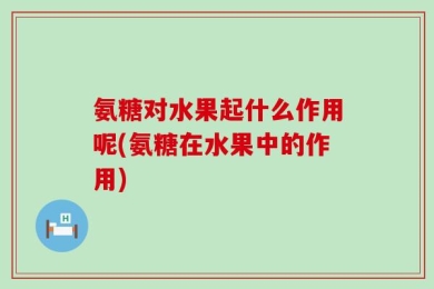氨糖对水果起什么作用呢(氨糖在水果中的作用)