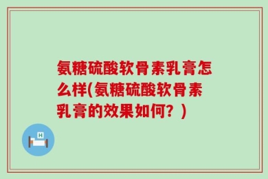 氨糖硫酸软骨素乳膏怎么样(氨糖硫酸软骨素乳膏的效果如何？)