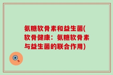 氨糖软骨素和益生菌(软骨健康：氨糖软骨素与益生菌的联合作用)