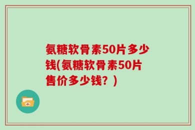氨糖软骨素50片多少钱(氨糖软骨素50片售价多少钱？)