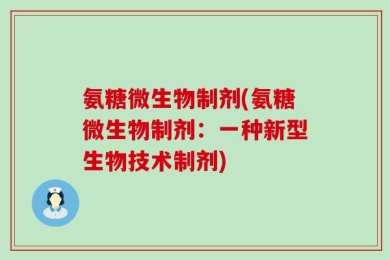 氨糖微生物制剂(氨糖微生物制剂：一种新型生物技术制剂)