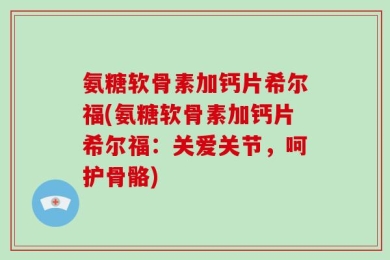 氨糖软骨素加钙片希尔福(氨糖软骨素加钙片希尔福：关爱关节，呵护骨骼)