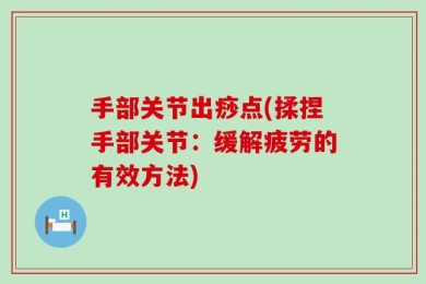手部关节出痧点(揉捏手部关节：缓解疲劳的有效方法)