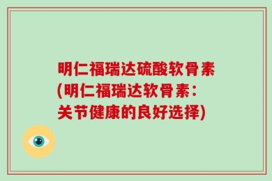 明仁福瑞达硫酸软骨素(明仁福瑞达软骨素：关节健康的良好选择)