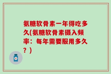 氨糖软骨素一年得吃多久(氨糖软骨素摄入频率：每年需要服用多久？)