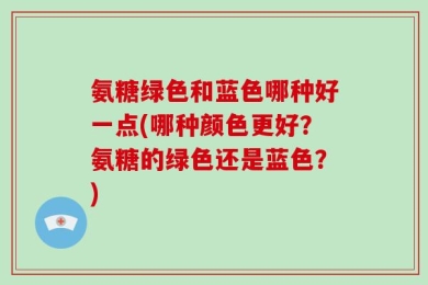 氨糖绿色和蓝色哪种好一点(哪种颜色更好？氨糖的绿色还是蓝色？)