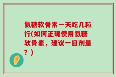 氨糖软骨素一天吃几粒行(如何正确使用氨糖软骨素，建议一日剂量？)