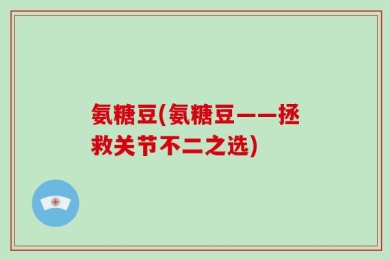 氨糖豆(氨糖豆——拯救关节不二之选)