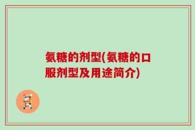 氨糖的剂型(氨糖的口服剂型及用途简介)