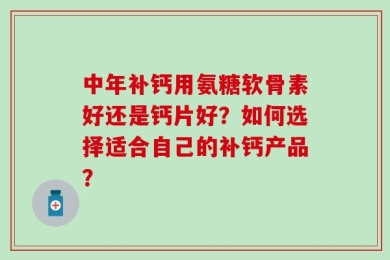 中年补钙用氨糖软骨素好还是钙片好？如何选择适合自己的补钙产品？