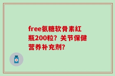 free氨糖软骨素红瓶200粒？关节保健营养补充剂？