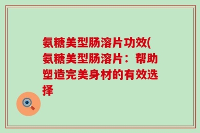 氨糖美型肠溶片功效(氨糖美型肠溶片：帮助塑造完美身材的有效选择