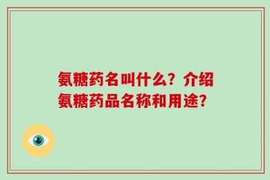氨糖药名叫什么？介绍氨糖药品名称和用途？