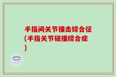 手指间关节撞击综合征(手指关节碰撞综合症)