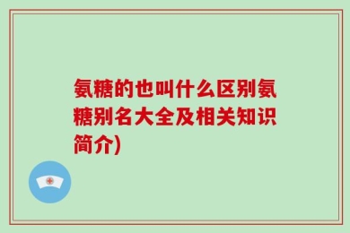 氨糖的也叫什么区别氨糖别名大全及相关知识简介)
