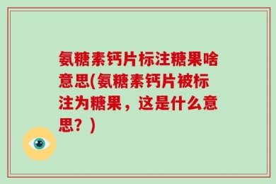 氨糖素钙片标注糖果啥意思(氨糖素钙片被标注为糖果，这是什么意思？)