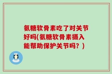 氨糖软骨素吃了对关节好吗(氨糖软骨素摄入能帮助保护关节吗？)