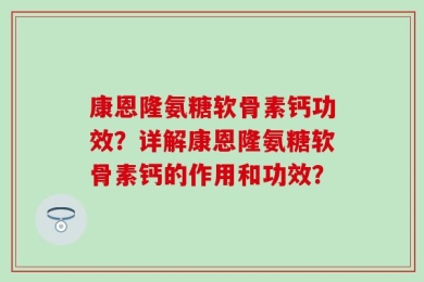 康恩隆氨糖软骨素钙功效？详解康恩隆氨糖软骨素钙的作用和功效？