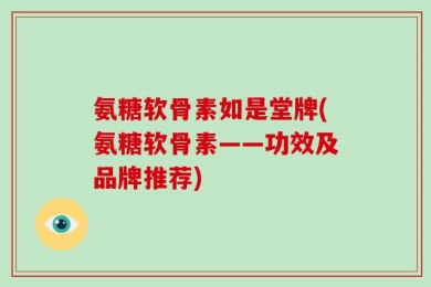氨糖软骨素如是堂牌(氨糖软骨素——功效及品牌推荐)