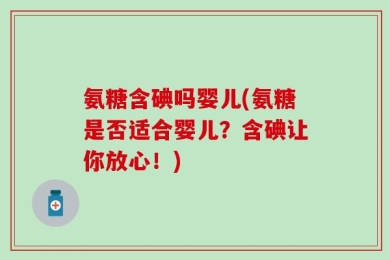 氨糖含碘吗婴儿(氨糖是否适合婴儿？含碘让你放心！)