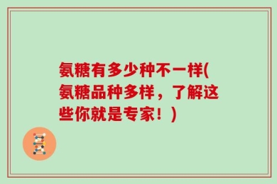 氨糖有多少种不一样(氨糖品种多样，了解这些你就是专家！)
