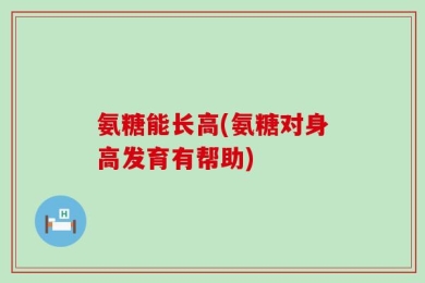 氨糖能长高(氨糖对身高发育有帮助)