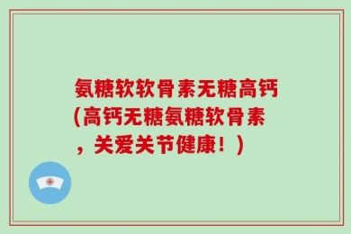 氨糖软软骨素无糖高钙(高钙无糖氨糖软骨素，关爱关节健康！)
