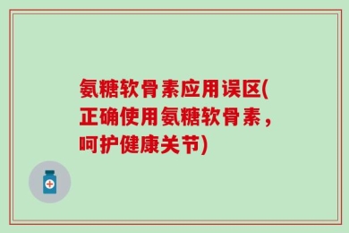 氨糖软骨素应用误区(正确使用氨糖软骨素，呵护健康关节)
